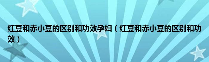 红豆和赤小豆的区别和功效孕妇（红豆和赤小豆的区别和功效）