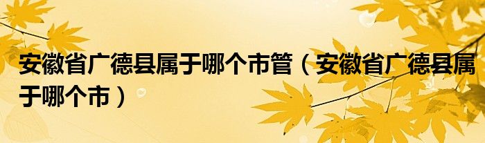 安徽省广德县属于哪个市管（安徽省广德县属于哪个市）