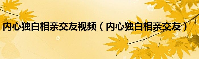 内心独白相亲交友视频（内心独白相亲交友）