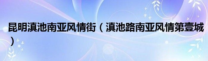 昆明滇池南亚风情街（滇池路南亚风情第壹城）