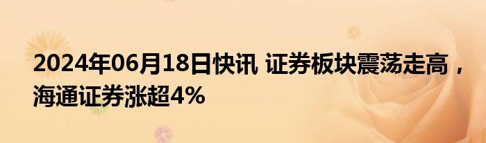 2024年06月18日快讯 证券板块震荡走高，海通证券涨超4%