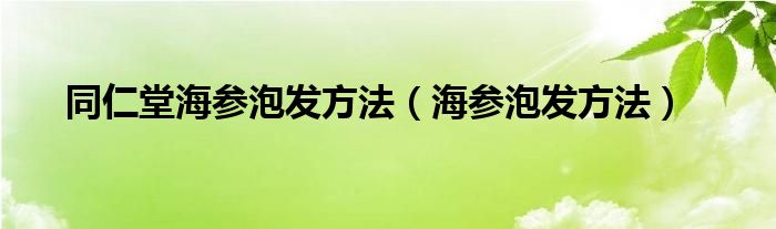 同仁堂海参泡发方法（海参泡发方法）