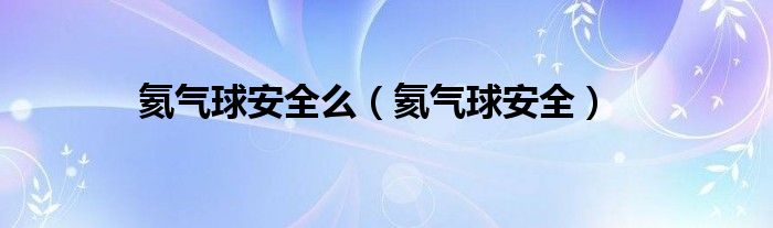 氦气球安全么（氦气球安全）