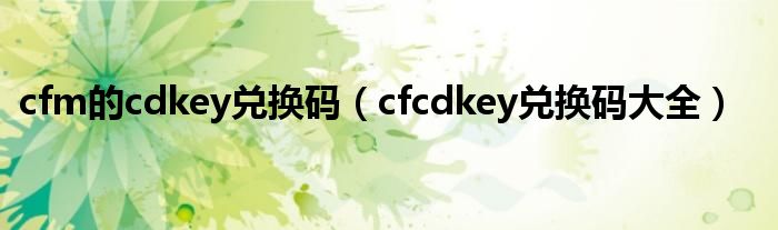 cfm的cdkey兑换码（cfcdkey兑换码大全）