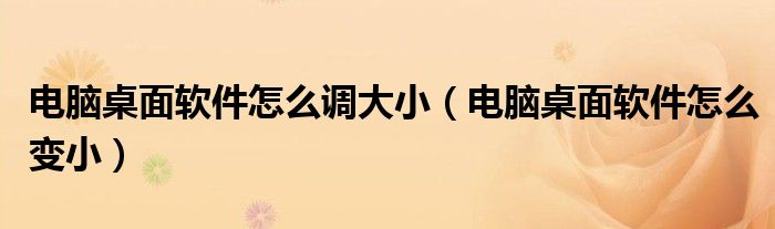 电脑桌面软件怎么调大小（电脑桌面软件怎么变小）