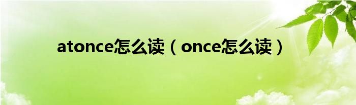 atonce怎么读（once怎么读）