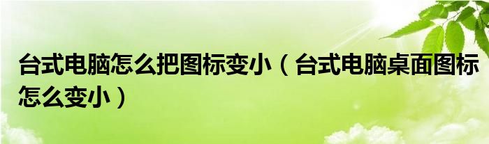 台式电脑怎么把图标变小（台式电脑桌面图标怎么变小）