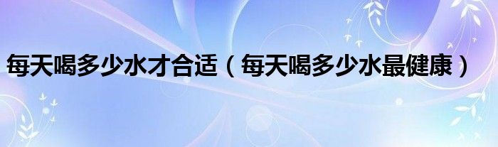 每天喝多少水才合适（每天喝多少水最健康）