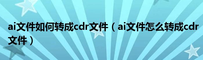 ai文件如何转成cdr文件（ai文件怎么转成cdr文件）