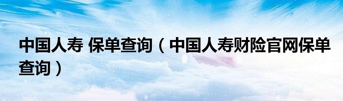 中国人寿 保单查询（中国人寿财险官网保单查询）