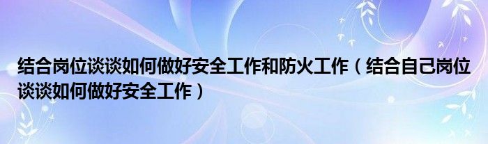 结合岗位谈谈如何做好安全工作和防火工作（结合自己岗位谈谈如何做好安全工作）