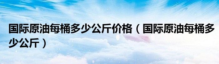 国际原油每桶多少公斤价格（国际原油每桶多少公斤）