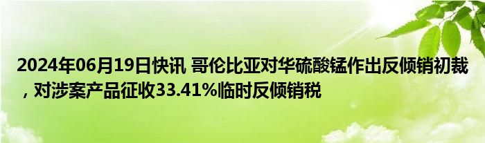 2024年06月19日快讯 哥伦比亚对华硫酸锰作出反倾销初裁，对涉案产品征收33.41%临时反倾销税