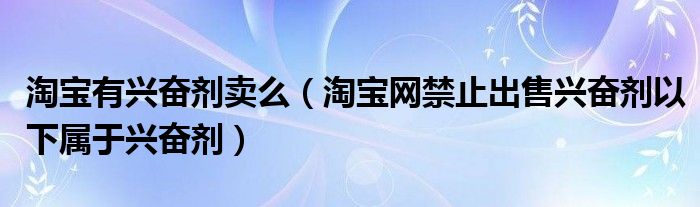 淘宝有兴奋剂卖么（淘宝网禁止出售兴奋剂以下属于兴奋剂）