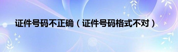 证件号码不正确（证件号码格式不对）