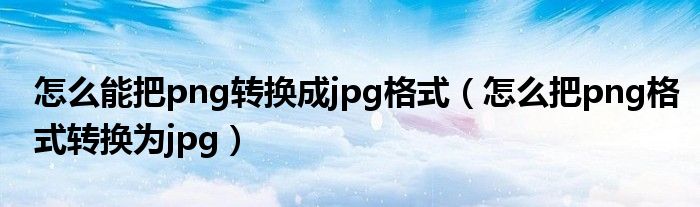 怎么能把png转换成jpg格式（怎么把png格式转换为jpg）