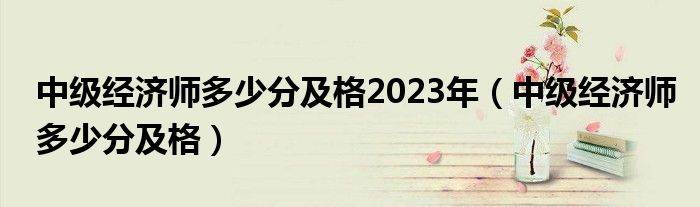 中级经济师多少分及格2023年（中级经济师多少分及格）