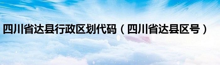 四川省达县行政区划代码（四川省达县区号）