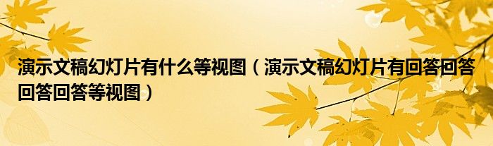 演示文稿幻灯片有什么等视图（演示文稿幻灯片有回答回答回答回答等视图）