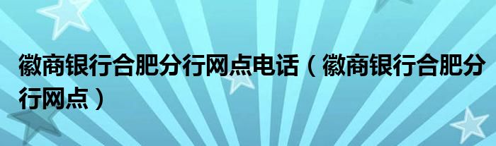 徽商银行合肥分行网点电话（徽商银行合肥分行网点）