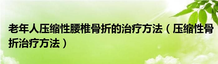 老年人压缩性腰椎骨折的治疗方法（压缩性骨折治疗方法）