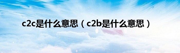 c2c是什么意思（c2b是什么意思）