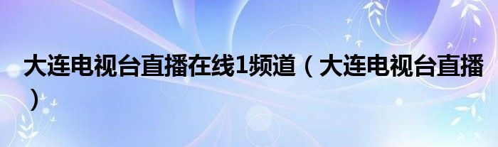 大连电视台直播在线1频道（大连电视台直播）