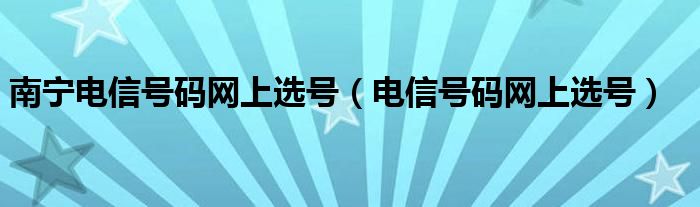 南宁电信号码网上选号（电信号码网上选号）