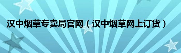 汉中烟草专卖局官网（汉中烟草网上订货）