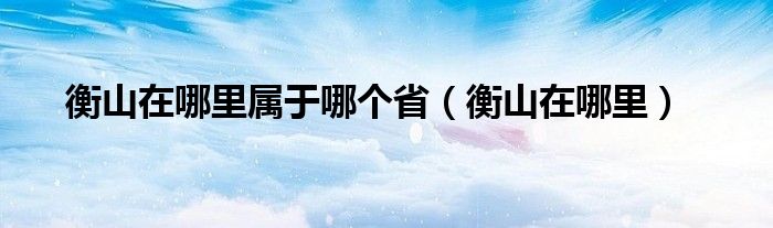 衡山在哪里属于哪个省（衡山在哪里）