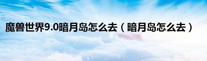 魔兽世界9.0暗月岛怎么去（暗月岛怎么去）