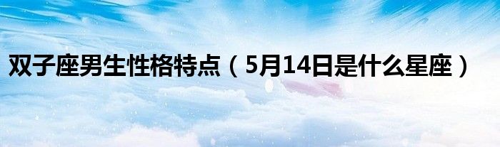 双子座男生性格特点（5月14日是什么星座）