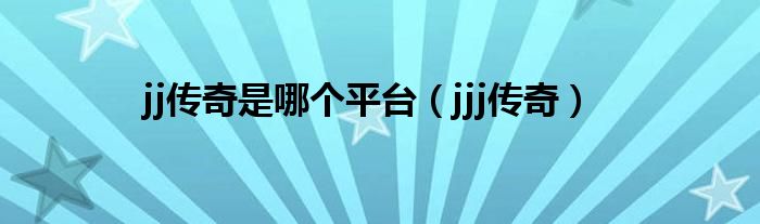 jj传奇是哪个平台（jjj传奇）