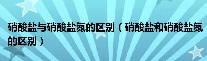 硝酸盐与硝酸盐氮的区别（硝酸盐和硝酸盐氮的区别）