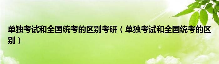 单独考试和全国统考的区别考研（单独考试和全国统考的区别）