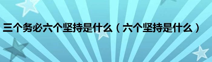 三个务必六个坚持是什么（六个坚持是什么）