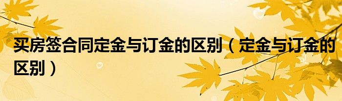 买房签合同定金与订金的区别（定金与订金的区别）