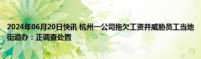 2024年06月20日快讯 杭州一公司拖欠工资并威胁员工当地街道办：正调查处置