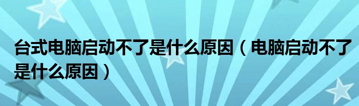 台式电脑启动不了是什么原因（电脑启动不了是什么原因）