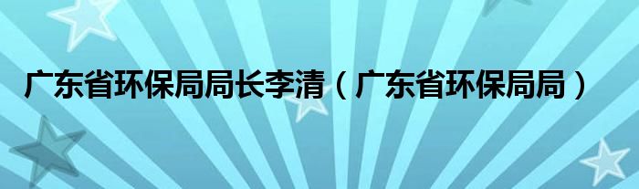 广东省环保局局长李清（广东省环保局局）