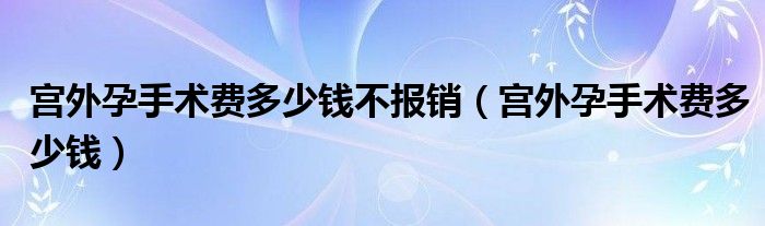 宫外孕手术费多少钱不报销（宫外孕手术费多少钱）