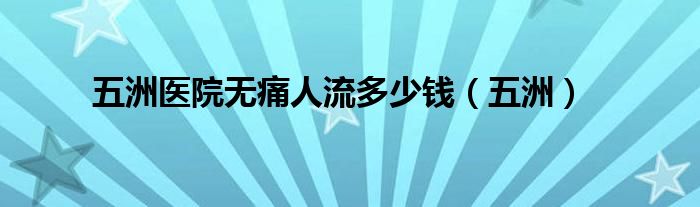 五洲医院无痛人流多少钱（五洲）