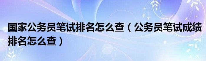 国家公务员笔试排名怎么查（公务员笔试成绩排名怎么查）