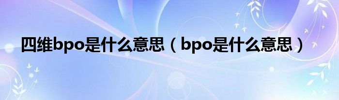 四维bpo是什么意思（bpo是什么意思）