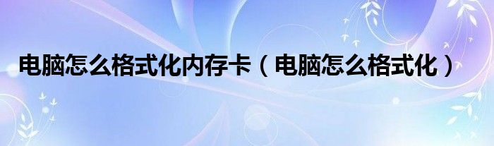 电脑怎么格式化内存卡（电脑怎么格式化）