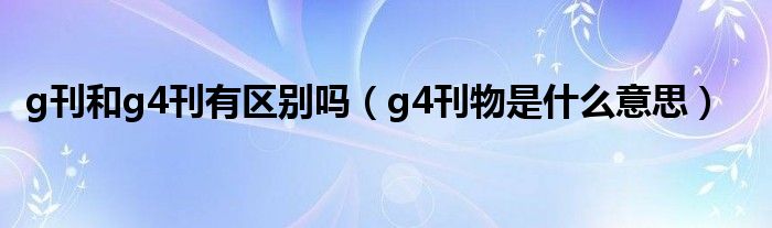 g刊和g4刊有区别吗（g4刊物是什么意思）