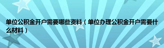 单位公积金开户需要哪些资料（单位办理公积金开户需要什么材料）