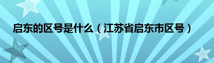 启东的区号是什么（江苏省启东市区号）