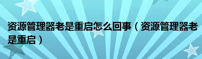 资源管理器老是重启怎么回事（资源管理器老是重启）