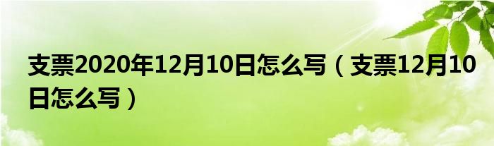 支票2020年12月10日怎么写（支票12月10日怎么写）